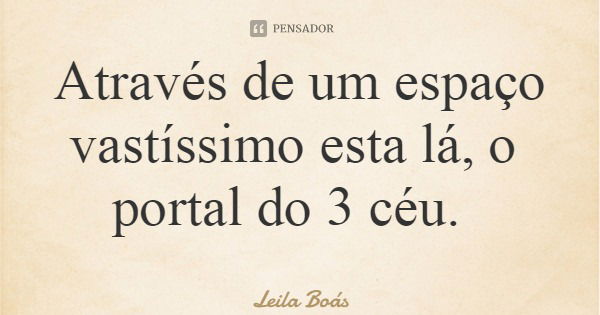 Através de um espaço vastíssimo esta lá, o portal do 3 céu.... Frase de Leila Boás.