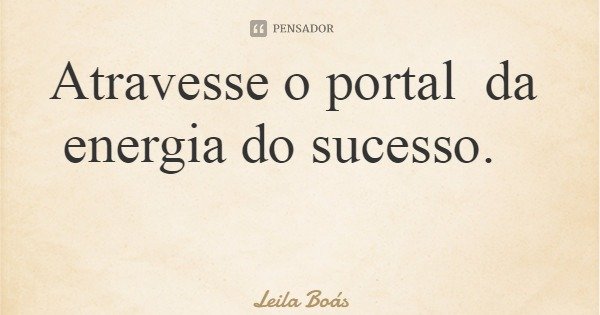 Atravesse o portal da energia do sucesso.... Frase de Leila Boás.