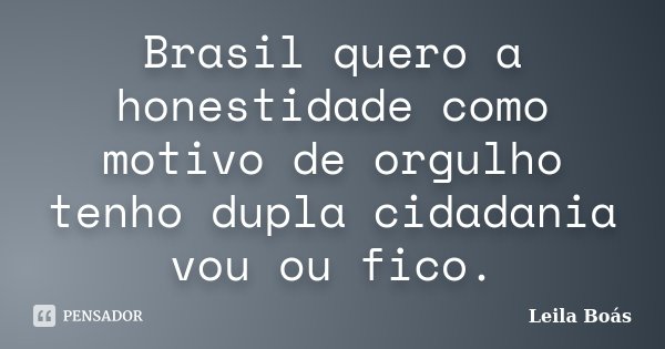 Brasil quero a honestidade como motivo de orgulho tenho dupla cidadania vou ou fico.... Frase de leila boas.