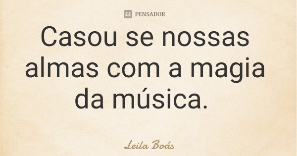 Casou se nossas almas com a magia da música.... Frase de Leila Boás.