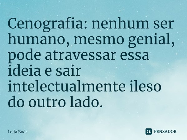 ⁠Cenografia: nenhum ser humano, mesmo genial, pode atravessar essa ideia e sair intelectualmente ileso do outro lado.... Frase de Leila Boás.