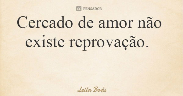 Cercado de amor não existe reprovação.... Frase de Leila Boás.