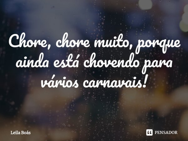 ⁠Chore, chore muito, porque ainda está chovendo para vários carnavais!... Frase de Leila Boás.