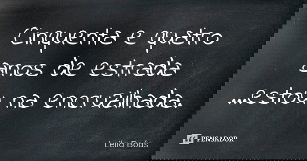 Cinquenta e quatro anos de estrada ...estou na encruzilhada.... Frase de Leila Boás.