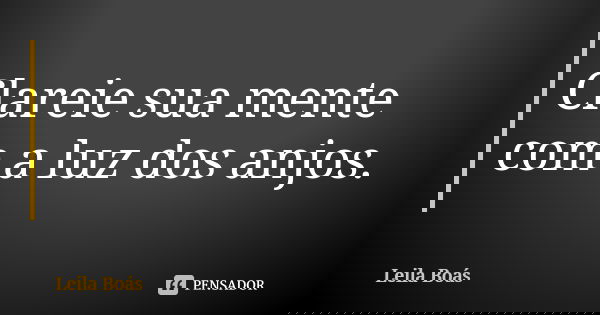 Clareie sua mente com a luz dos anjos.... Frase de Leila Boás.