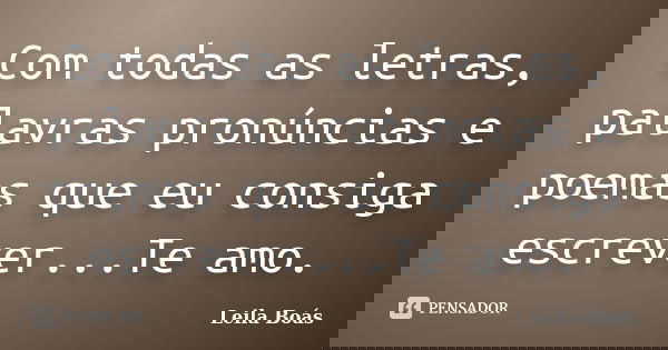 Com todas as letras, palavras pronúncias e poemas que eu consiga escrever...Te amo.... Frase de leila boás.