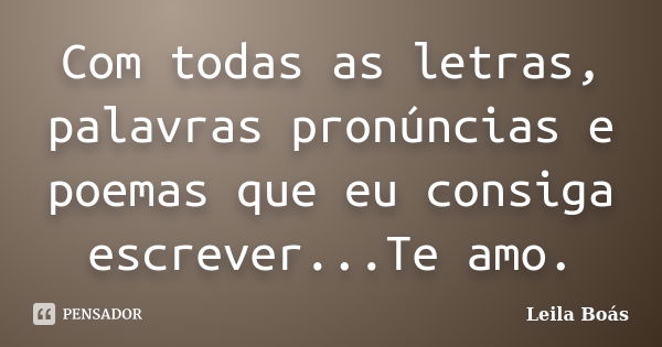 Com todas as letras, palavras pronúncias e poemas que eu consiga escrever...Te amo.... Frase de leila boás.