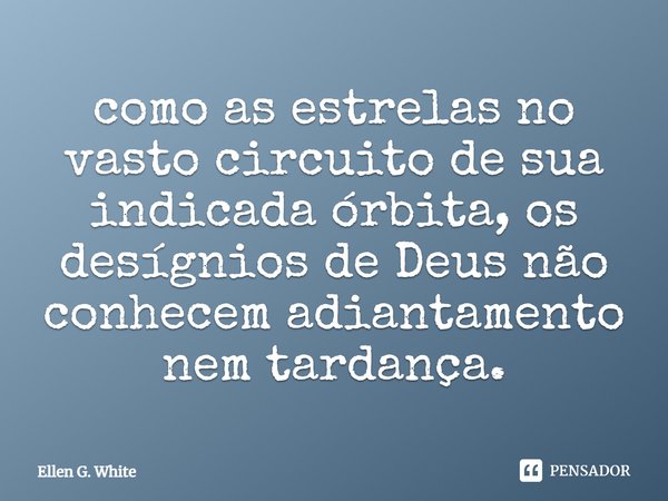Como as estrelas no vasto circuito de sua indicada órbita, os desígnios de Deus não conhecem adiantamento nem tardança.... Frase de Ellen G. White.