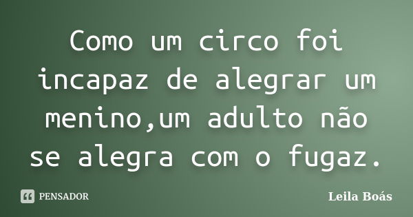 Como um circo foi incapaz de alegrar um menino,um adulto não se alegra com o fugaz.... Frase de Leila Boás.