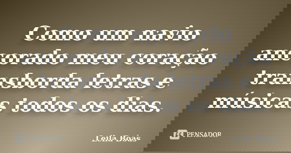 Como um navio ancorado meu coração transborda letras e músicas todos os dias.... Frase de Leila Boás.