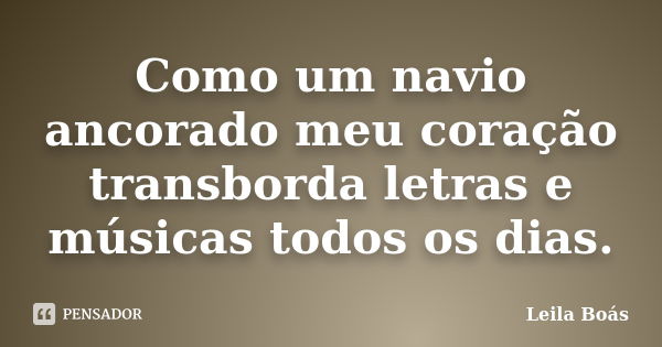 Como um navio ancorado meu coração transborda letras e músicas todos os dias.... Frase de Leila Boás.