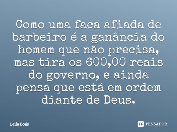 ⁠Como uma faca afiada de barbeiro é a ganância do homem que não precisa, mas tira os 600,00 reais do governo, e ainda pensa que está em ordem diante de Deus.... Frase de Leila Boás.
