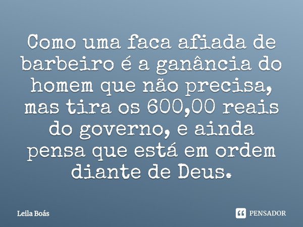 ⁠Como uma faca afiada de barbeiro é a ganância do homem que não precisa, mas tira os 600,00 reais do governo, e ainda pensa que está em ordem diante de Deus.... Frase de Leila Boás.