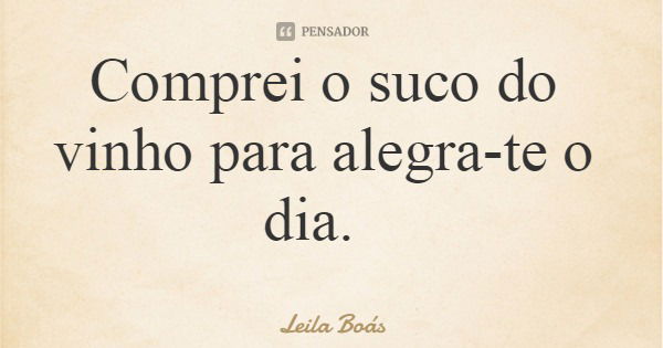 Comprei o suco do vinho para alegra-te o dia.... Frase de Leila Boás.