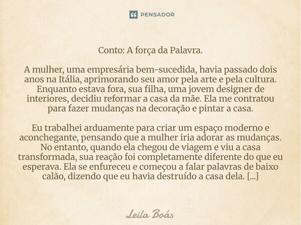Conto: A força da Palavra. A mulher, uma empresária bem-sucedida, havia passado dois anos na Itália, aprimorando seu amor pela arte e pela cultura. Enquanto est... Frase de Leila Boás.