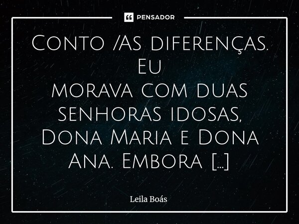 ⁠Conto /As diferenças. Eu morava com duas senhoras idosas, Dona Maria e Dona Ana. Embora compartilhassem o mesmo teto, suas personalidades e hábitos eram como o... Frase de Leila Boás.