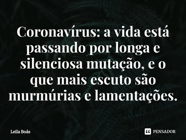 ⁠Coronavírus: a vida está passando por longa e silenciosa mutação, e o que mais escuto são murmúrias e lamentações.... Frase de Leila Boás.