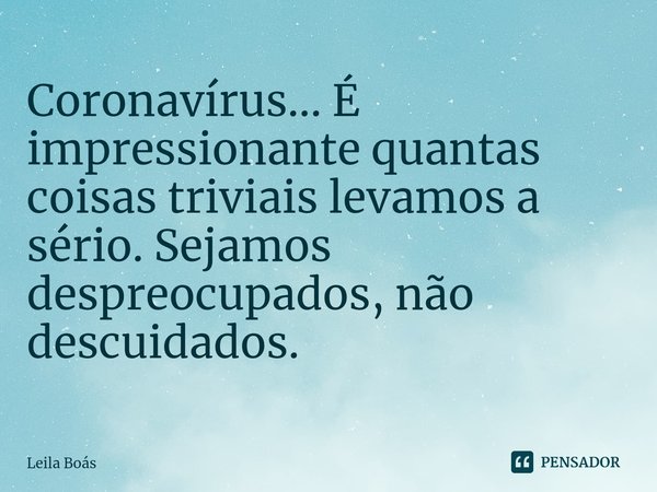 ⁠Coronavírus... É impressionante quantas coisas triviais levamos a sério. Sejamos despreocupados, não descuidados.... Frase de Leila Boás.