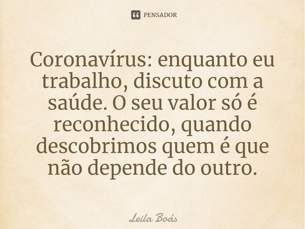 ⁠Coronavírus: enquanto eu trabalho, discuto com a saúde. O seu valor só é reconhecido, quando descobrimos quem é que não depende do outro.... Frase de Leila Boás.