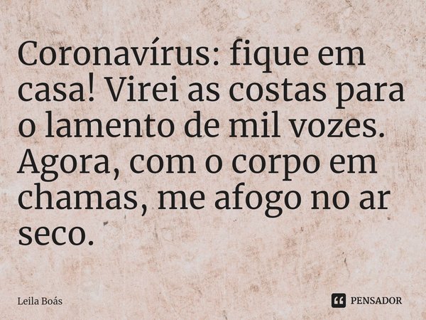 ⁠Coronavírus: fique em casa! Virei as costas para o lamento de mil vozes. Agora, com o corpo em chamas, me afogo no ar seco.... Frase de Leila Boás.