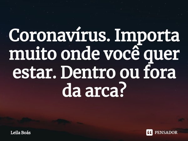 ⁠Coronavírus. Importa muito onde você quer estar. Dentro ou fora da arca?... Frase de Leila Boás.