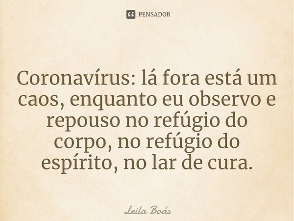 ⁠Coronavírus: lá fora está um caos, enquanto eu observo e repouso no refúgio do corpo, no refúgio do espírito, no lar de cura.... Frase de Leila Boás.