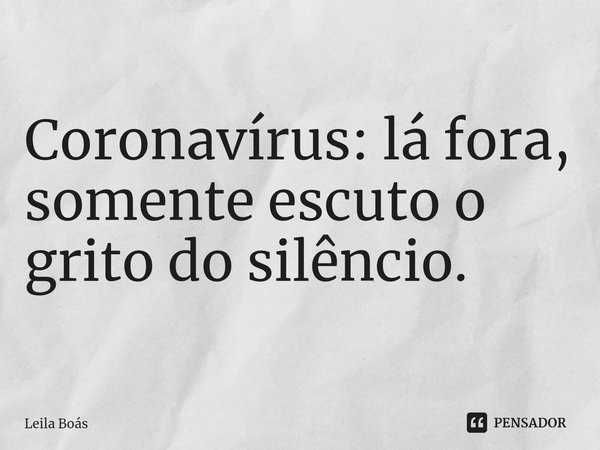 ⁠Coronavírus: lá fora, somente escuto o grito do silêncio.... Frase de Leila Boás.