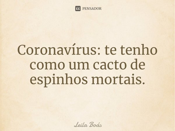 ⁠Coronavírus: te tenho como um cacto de espinhos mortais.... Frase de Leila Boás.