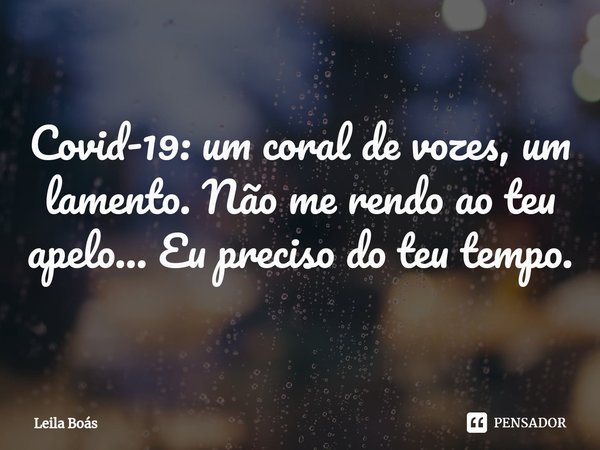 ⁠Covid-19: um coral de vozes, um lamento. Não me rendo ao teu apelo... Eu preciso do teu tempo.... Frase de Leila Boás.