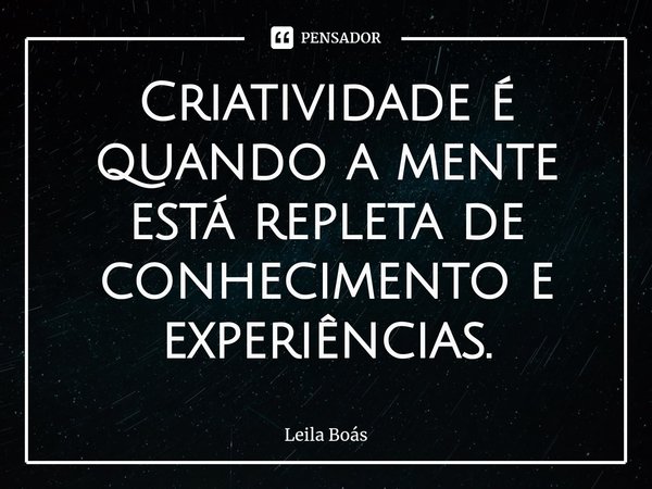 ⁠Criatividade é quando a mente está repleta de conhecimento e experiências.... Frase de Leila Boás.