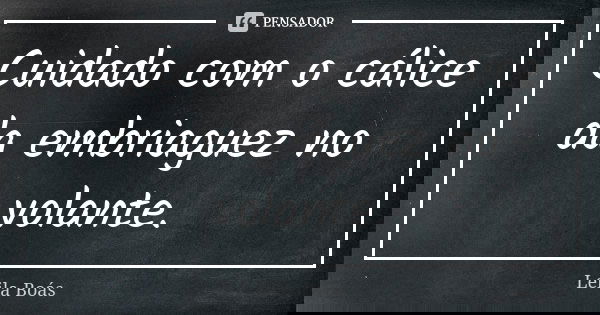 Cuidado com o cálice da embriaguez no volante.... Frase de Leila Boás.