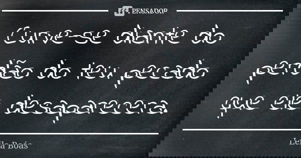 Curve-se diante do perdão do teu pecado que ele desaparecera.... Frase de Leila Boás.