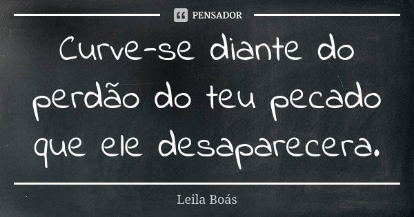 Curve-se diante do perdão do teu pecado que ele desaparecera.... Frase de Leila Boás.