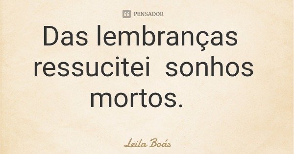 Das lembranças ressucitei sonhos mortos.... Frase de Leila Boás.