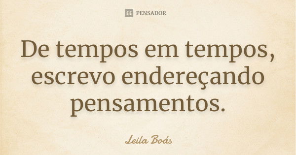 De tempos em tempos, escrevo endereçando pensamentos.... Frase de leila boás.