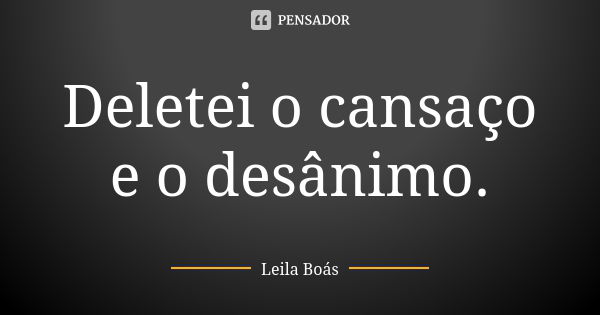 Deletei o cansaço e o desânimo.... Frase de Leila Boás.