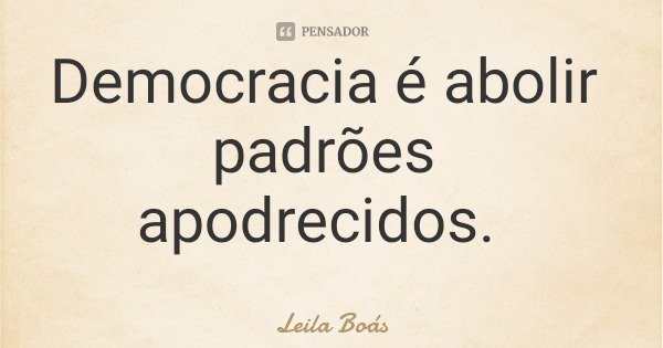 Democracia é abolir padrões apodrecidos.... Frase de Leila Boás.