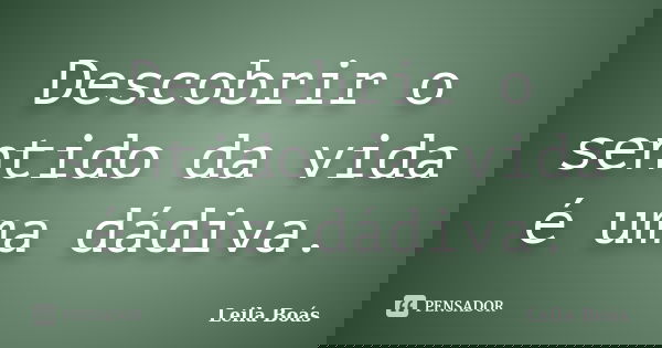 Descobrir o sentido da vida é uma dádiva.... Frase de leila boás.