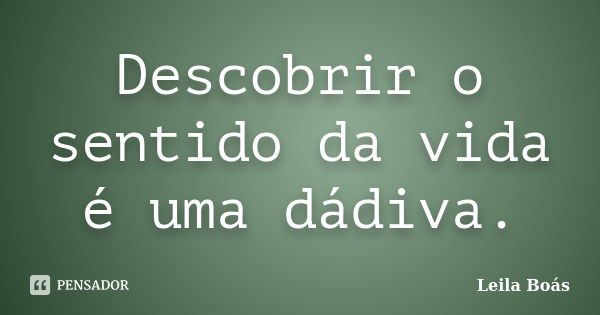 Descobrir o sentido da vida é uma dádiva.... Frase de leila boás.