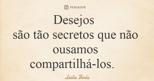 Desejos são tão secretos que não ousamos compartilhá-los.... Frase de Leila Boás.