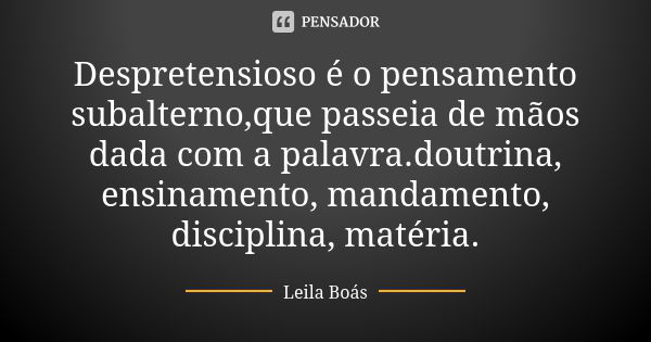 Despretensioso é o pensamento subalterno,que passeia de mãos dada com a palavra.doutrina, ensinamento, mandamento, disciplina, matéria.... Frase de Leila Boás.