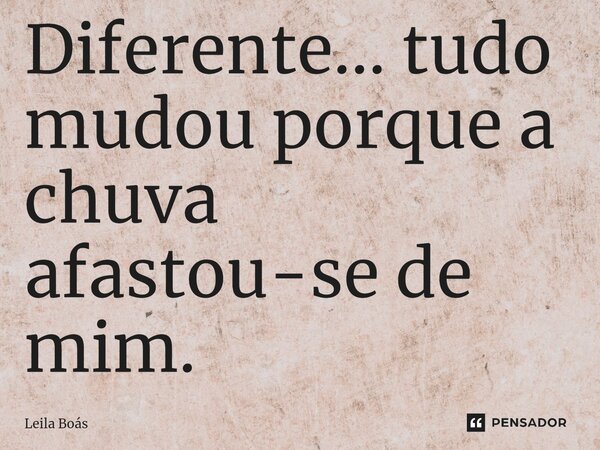 ⁠Diferente... tudo mudou porque a chuva afastou-se de mim.... Frase de Leila Boás.