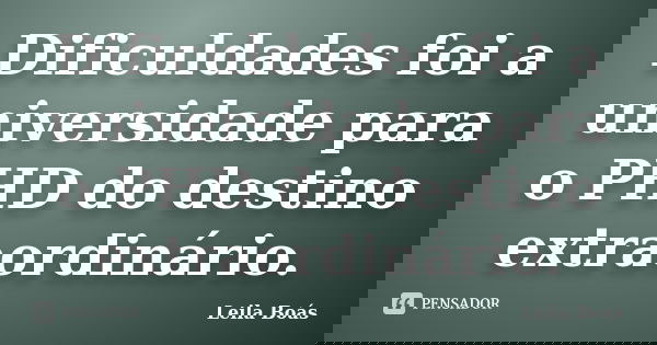 Dificuldades foi a universidade para o PHD do destino extraordinário.... Frase de Leila Boás.