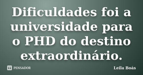 Dificuldades foi a universidade para o PHD do destino extraordinário.... Frase de Leila Boás.