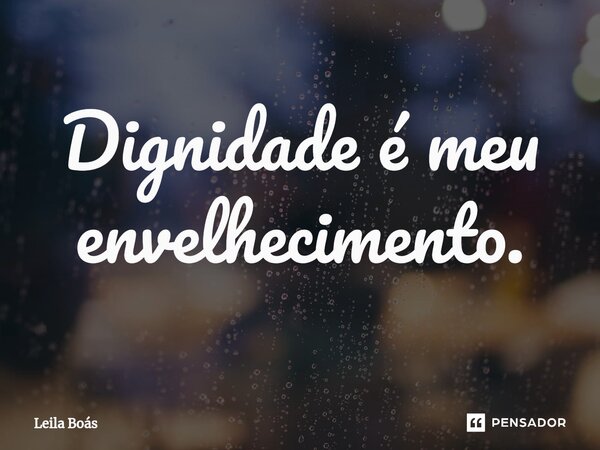 ⁠Dignidade é meu envelhecimento.... Frase de Leila Boás.