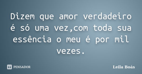 Dizem que amor verdadeiro é só uma vez,com toda sua essência o meu é por mil vezes.... Frase de Leila Boás.