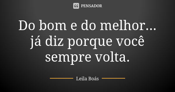 Do bom e do melhor... já diz porque você sempre volta.... Frase de leila boás.