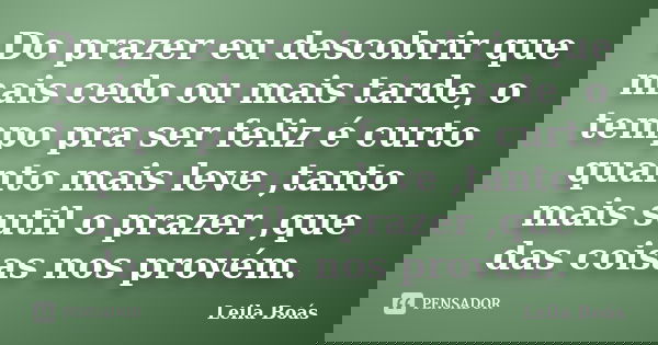 Do prazer eu descobrir que mais cedo ou mais tarde, o tempo pra ser feliz é curto quanto mais leve ,tanto mais sutil o prazer ,que das coisas nos provém.... Frase de Leila Boás.