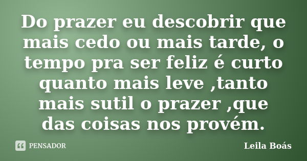 Do prazer eu descobrir que mais cedo ou mais tarde, o tempo pra ser feliz é curto quanto mais leve ,tanto mais sutil o prazer ,que das coisas nos provém.... Frase de Leila Boás.