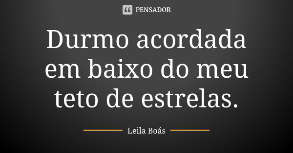 Durmo acordada em baixo do meu teto de estrelas.... Frase de Leila Boás.